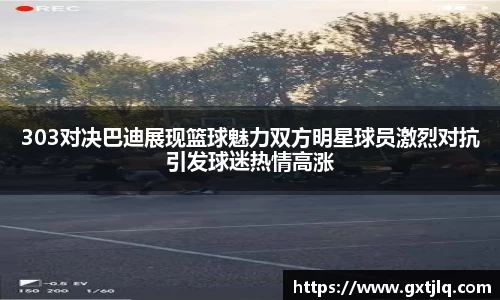 303对决巴迪展现篮球魅力双方明星球员激烈对抗引发球迷热情高涨
