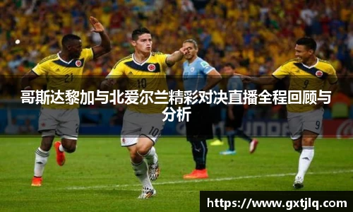 哥斯达黎加与北爱尔兰精彩对决直播全程回顾与分析